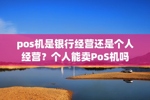 pos机是银行经营还是个人经营？个人能卖PoS机吗