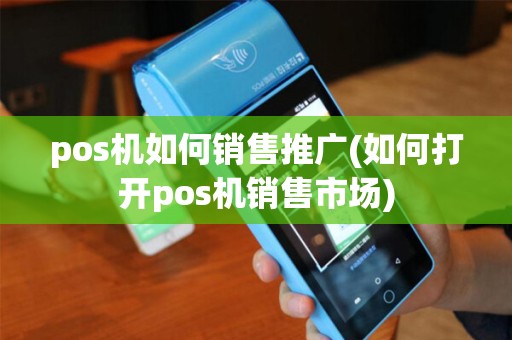pos机如何销售推广(如何打开pos机销售市场)