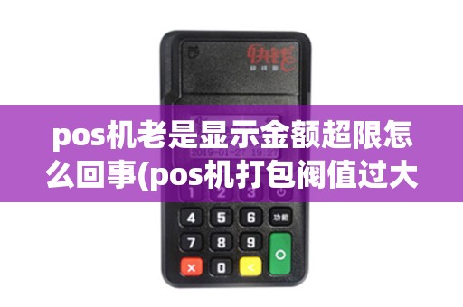 pos机老是显示金额超限怎么回事(pos机打包阀值过大)