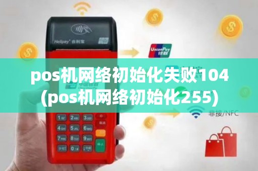 pos机网络初始化失败104(pos机网络初始化255)