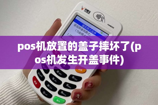 pos机放置的盖子摔坏了(pos机发生开盖事件)