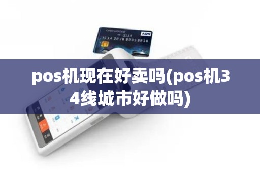 pos机现在好卖吗(pos机34线城市好做吗)