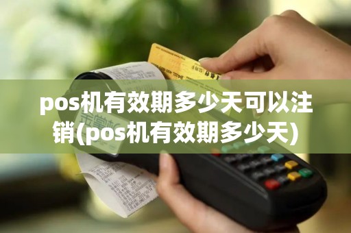 pos机有效期多少天可以注销(pos机有效期多少天)