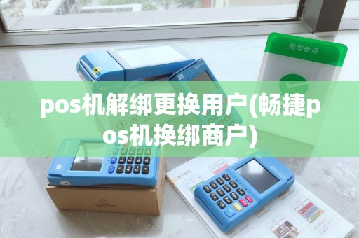 pos机解绑更换用户(畅捷pos机换绑商户)