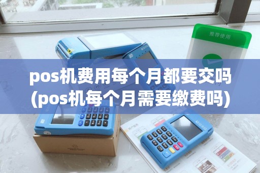 pos机费用每个月都要交吗(pos机每个月需要缴费吗)