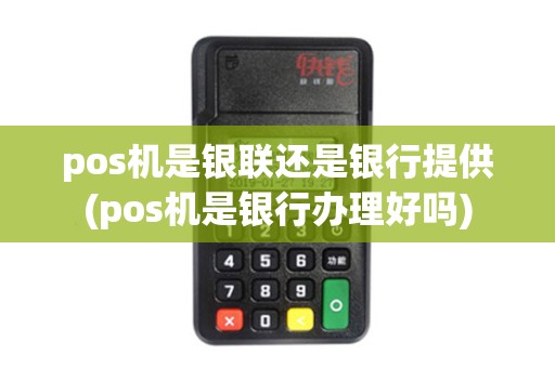 pos机是银联还是银行提供(pos机是银行办理好吗)