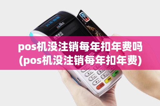 pos机没注销每年扣年费吗(pos机没注销每年扣年费)