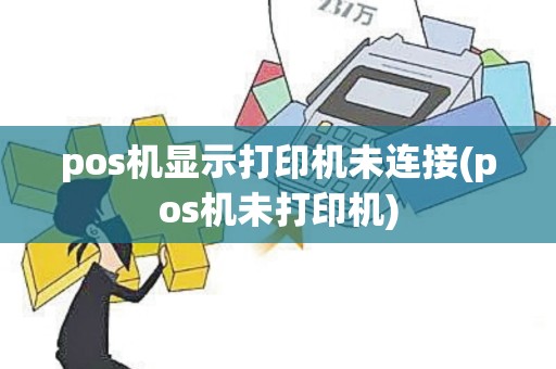 pos机显示打印机未连接(pos机未打印机)