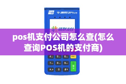 pos机支付公司怎么查(怎么查询POS机的支付商)