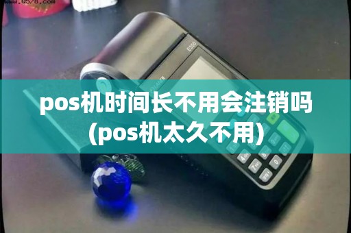 pos机时间长不用会注销吗(pos机太久不用)
