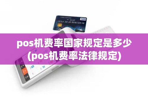pos机费率国家规定是多少(pos机费率法律规定)