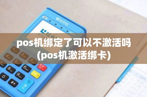 pos机绑定了可以不激活吗(pos机激活绑卡)
