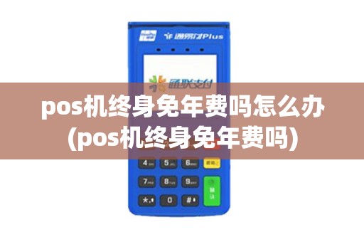 pos机终身免年费吗怎么办(pos机终身免年费吗)