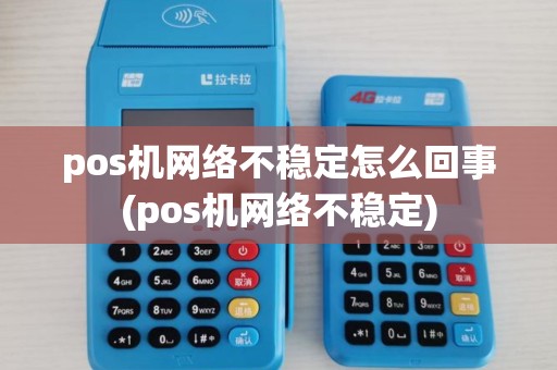 pos机网络不稳定怎么回事(pos机网络不稳定)