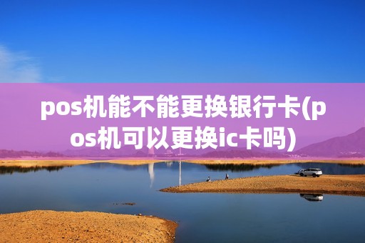 pos机能不能更换银行卡(pos机可以更换ic卡吗)