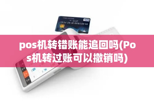 pos机转错账能追回吗(Pos机转过账可以撤销吗)