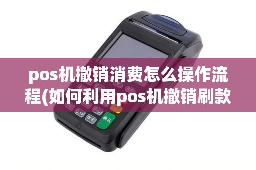pos机撤销消费怎么操作流程(如何利用pos机撤销刷款)