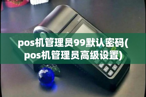 pos机管理员99默认密码(pos机管理员高级设置)