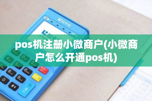 pos机注册小微商户(小微商户怎么开通pos机)