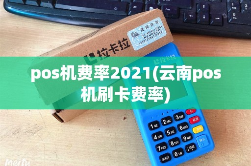 pos机费率2021(云南pos机刷卡费率)