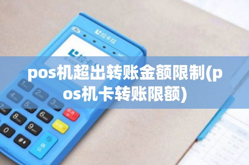 pos机超出转账金额限制(pos机卡转账限额)