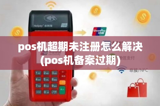 pos机超期未注册怎么解决(pos机备案过期)