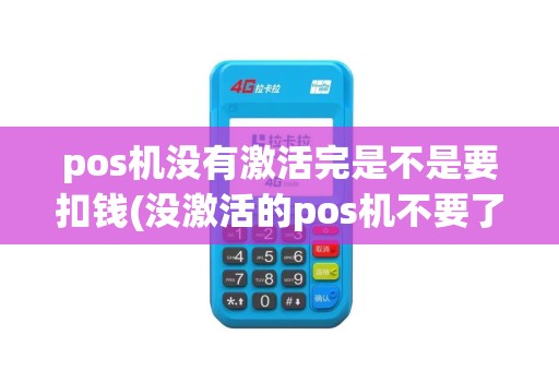 pos机没有激活完是不是要扣钱(没激活的pos机不要了)