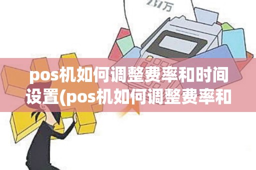 pos机如何调整费率和时间设置(pos机如何调整费率和时间)