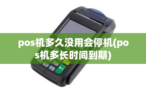 pos机多久没用会停机(pos机多长时间到期)