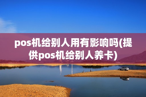pos机给别人用有影响吗(提供pos机给别人养卡)