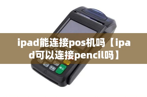 ipad能连接pos机吗【ipad可以连接pencil吗】