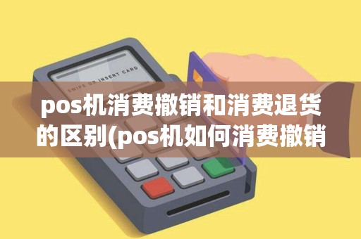 pos机消费撤销和消费退货的区别(pos机如何消费撤销)