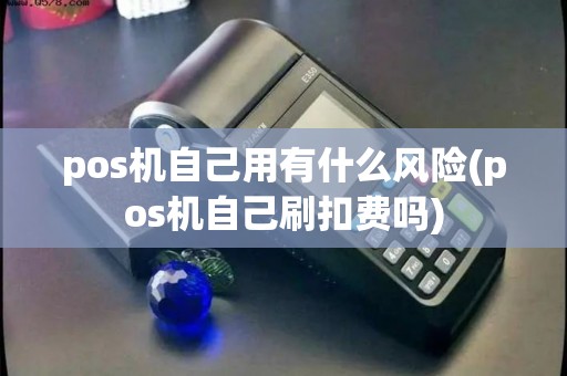 pos机自己用有什么风险(pos机自己刷扣费吗)
