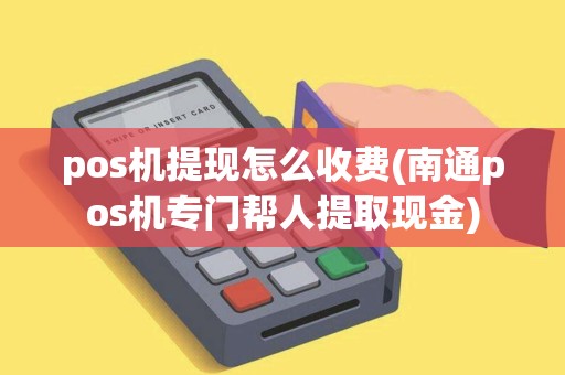 pos机提现怎么收费(南通pos机专门帮人提取现金)