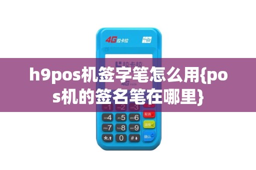 h9pos机签字笔怎么用{pos机的签名笔在哪里}