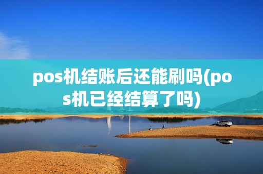 pos机结账后还能刷吗(pos机已经结算了吗)