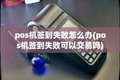 pos机签到失败怎么办(pos机签到失败可以交易吗)