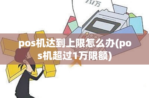 pos机达到上限怎么办(pos机超过1万限额)