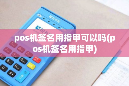 pos机签名用指甲可以吗(pos机签名用指甲)
