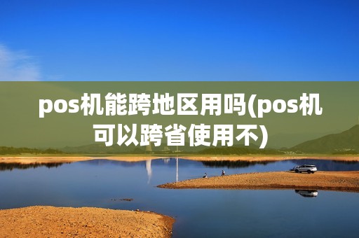 pos机能跨地区用吗(pos机可以跨省使用不)