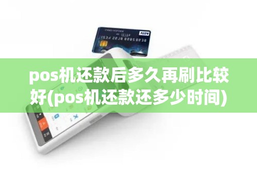 pos机还款后多久再刷比较好(pos机还款还多少时间)