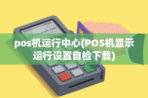 pos机运行中心(POS机显示运行设置自检下载)