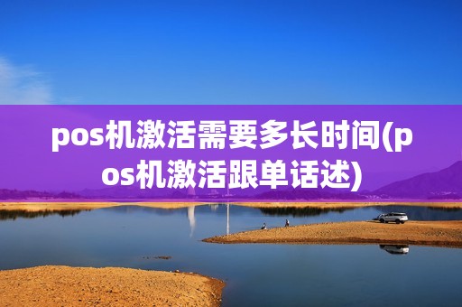 pos机激活需要多长时间(pos机激活跟单话述)