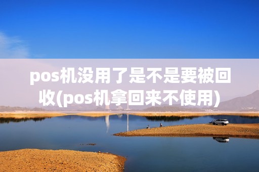 pos机没用了是不是要被回收(pos机拿回来不使用)