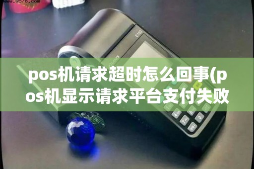 pos机请求超时怎么回事(pos机显示请求平台支付失败)