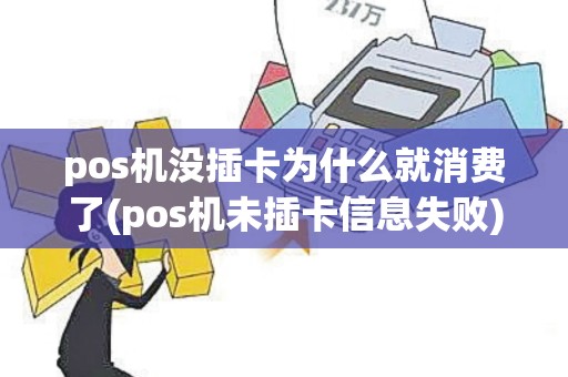 pos机没插卡为什么就消费了(pos机未插卡信息失败)