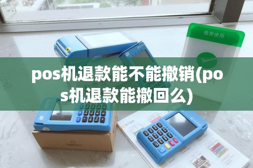 pos机退款能不能撤销(pos机退款能撤回么)