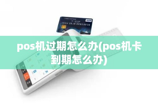 pos机过期怎么办(pos机卡到期怎么办)