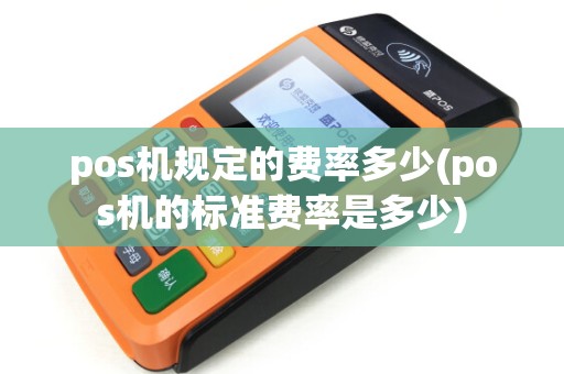 pos机规定的费率多少(pos机的标准费率是多少)