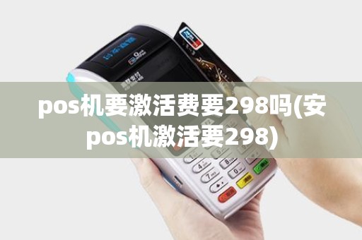 pos机要激活费要298吗(安pos机激活要298)